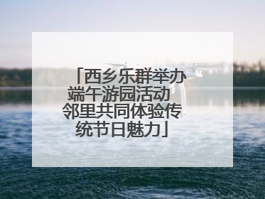 西乡乐群举办端午游园活动 邻里共同体验传统节日魅力