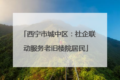 西宁市城中区：社企联动服务老旧楼院居民