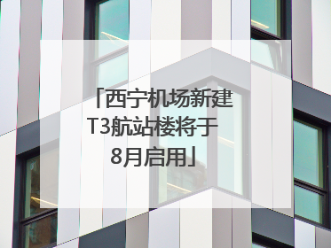 西宁机场新建T3航站楼将于8月启用