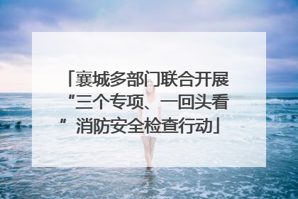 襄城多部门联合开展“三个专项、一回头看”消防安全检查行动