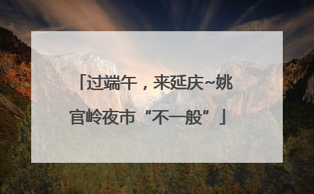 过端午，来延庆~姚官岭夜市“不一般”