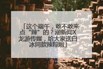 这个端午，敢不敢来点“辣”的？潮新闻X龙游传媒，给大家送白冰同款辣粽啦