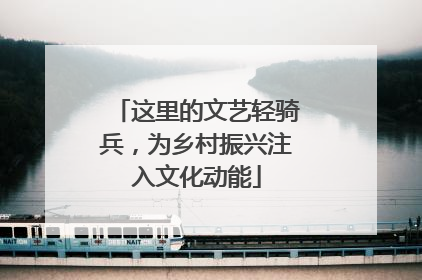 这里的文艺轻骑兵，为乡村振兴注入文化动能