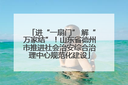 进“一扇门” 解“万家结”！山东省德州市推进社会治安综合治理中心规范化建设