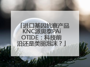 进口基因抗衰产品KNC派奥泰PAiOTIDE：科技前沿还是美丽泡沫？