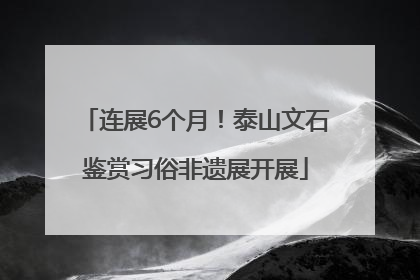 连展6个月！泰山文石鉴赏习俗非遗展开展