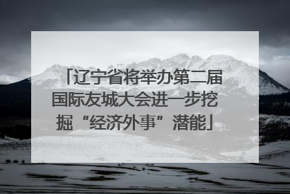 辽宁省将举办第二届国际友城大会进一步挖掘“经济外事”潜能