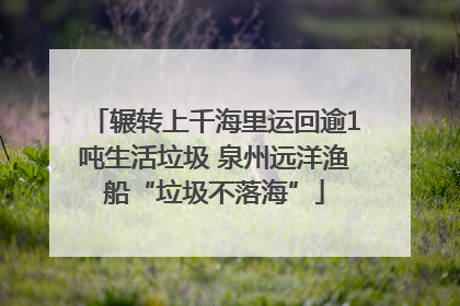 辗转上千海里运回逾1吨生活垃圾 泉州远洋渔船“垃圾不落海”
