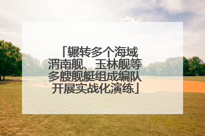 辗转多个海域 渭南舰、玉林舰等多艘舰艇组成编队开展实战化演练