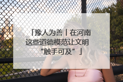 豫人为善丨在河南这些道德模范让文明“触手可及”