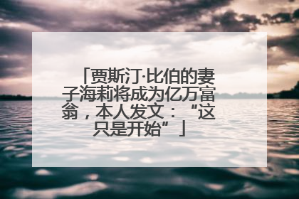 贾斯汀·比伯的妻子海莉将成为亿万富翁，本人发文：“这只是开始”