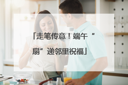 走笔传意！端午“扇”递邻里祝福
