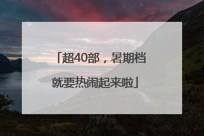 超40部，暑期档就要热闹起来啦