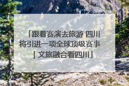 跟着赛演去旅游 四川将引进一项全球顶级赛事｜文旅融合看四川
