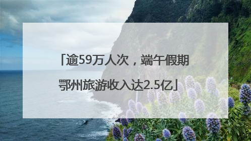 逾59万人次，端午假期鄂州旅游收入达2.5亿