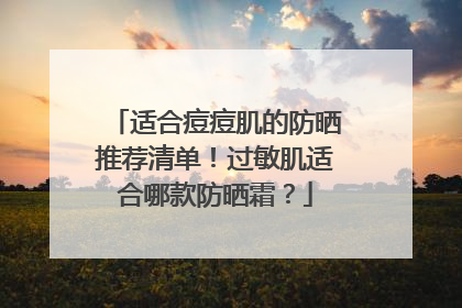 适合痘痘肌的防晒推荐清单！过敏肌适合哪款防晒霜？