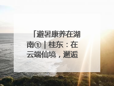 避暑康养在湖南①｜桂东：在云端仙境，邂逅一场清凉之约
