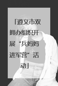 遵义市双拥办组织开展“兵妈妈进军营”活动