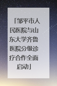 邹平市人民医院与山东大学齐鲁医院分级诊疗合作全面启动