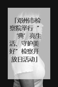 邓州市检察院举行“‘典’亮生活、守护美好”检察开放日活动
