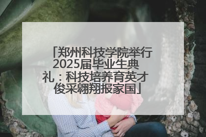 郑州科技学院举行2025届毕业生典礼：科技培养育英才 俊采翱翔报家国