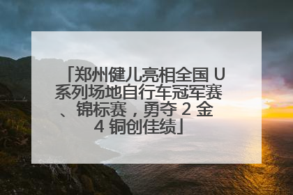 郑州健儿亮相全国 U 系列场地自行车冠军赛、锦标赛，勇夺 2 金 4 铜创佳绩