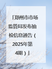 郑州市市场监管局发布抽检信息通告（2025年第4期）