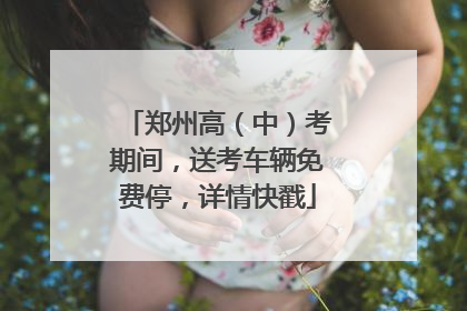 郑州高（中）考期间，送考车辆免费停，详情快戳