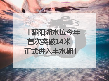 鄱阳湖水位今年首次突破14米 正式进入丰水期