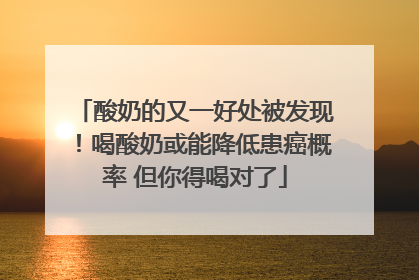 酸奶的又一好处被发现！喝酸奶或能降低患癌概率 但你得喝对了