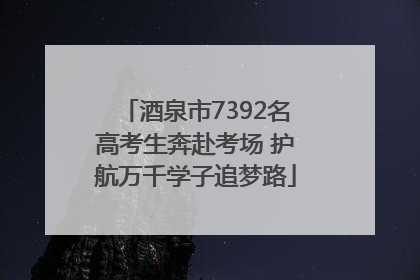 酒泉市7392名高考生奔赴考场 护航万千学子追梦路