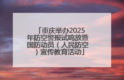重庆举办2025年防空警报试鸣放暨国防动员（人民防空）宣传教育活动