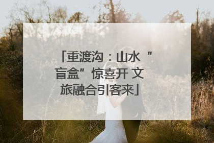 重渡沟：山水“盲盒”惊喜开 文旅融合引客来