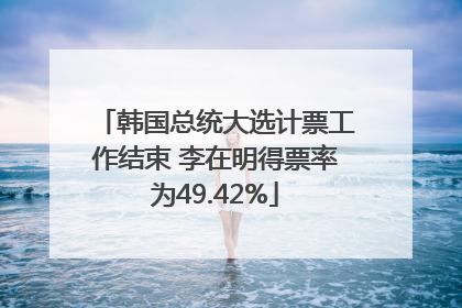 韩国总统大选计票工作结束 李在明得票率为49.42%