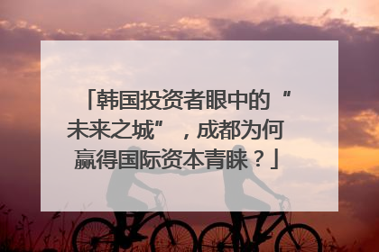 韩国投资者眼中的“未来之城”，成都为何赢得国际资本青睐？
