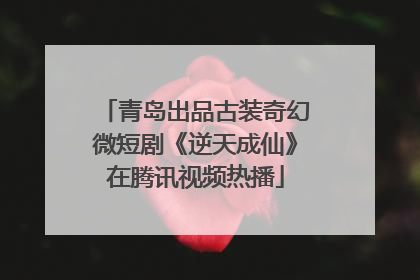 青岛出品古装奇幻微短剧《逆天成仙》在腾讯视频热播