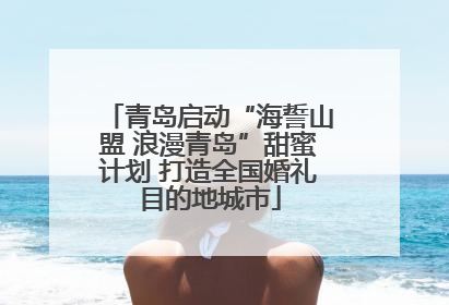 青岛启动“海誓山盟 浪漫青岛”甜蜜计划 打造全国婚礼目的地城市