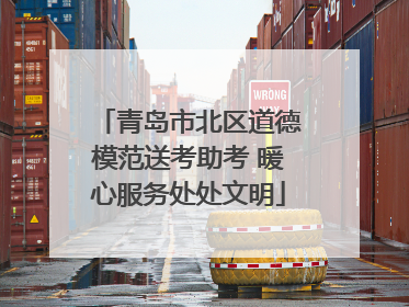 青岛市北区道德模范送考助考 暖心服务处处文明