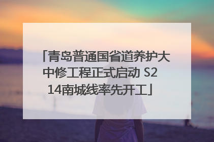 青岛普通国省道养护大中修工程正式启动 S214南城线率先开工