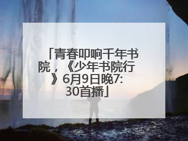 青春叩响千年书院，《少年书院行》6月9日晚7:30首播