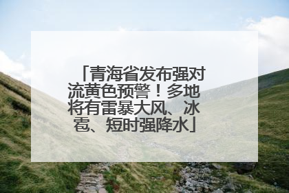 青海省发布强对流黄色预警！多地将有雷暴大风、冰雹、短时强降水