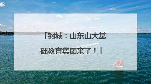 钢城：山东山大基础教育集团来了！