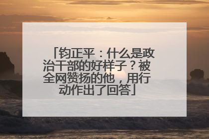 钧正平：什么是政治干部的好样子？被全网赞扬的他，用行动作出了回答