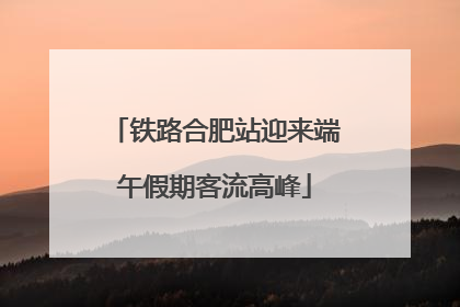 铁路合肥站迎来端午假期客流高峰