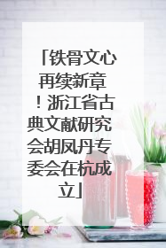 铁骨文心 再续新章！浙江省古典文献研究会胡凤丹专委会在杭成立