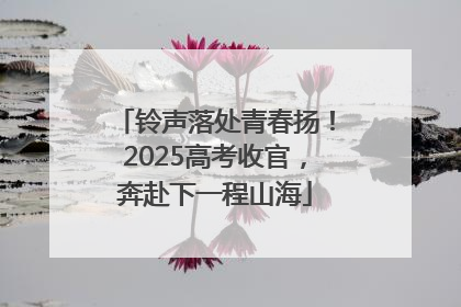 铃声落处青春扬！2025高考收官，奔赴下一程山海