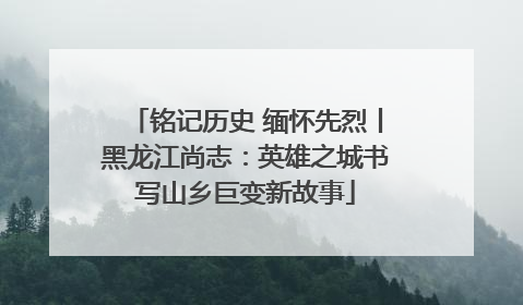 铭记历史 缅怀先烈丨黑龙江尚志：英雄之城书写山乡巨变新故事