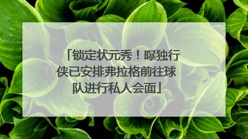 锁定状元秀！曝独行侠已安排弗拉格前往球队进行私人会面