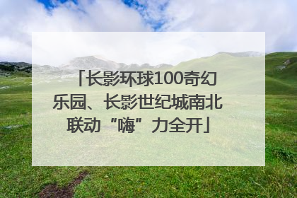 长影环球100奇幻乐园、长影世纪城南北联动“嗨”力全开