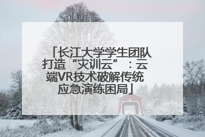 长江大学学生团队打造“灾训云”：云端VR技术破解传统应急演练困局